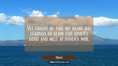 Yet taught by time my heart has learned to glow for other&#039;s good and melt at other&#039;s woe.