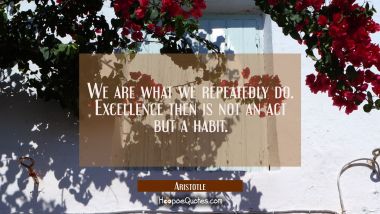 We are what we repeatedly do. Excellence then is not an act but a habit. Aristotle Quotes