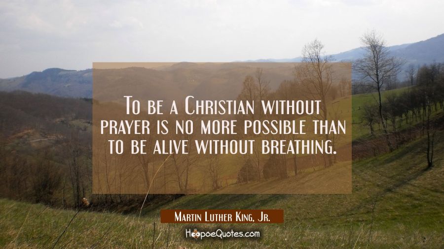 To be a Christian without prayer is no more possible than to be alive without breathing. Martin Luther King, Jr. Quotes