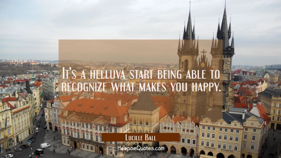 It's a helluva start being able to recognize what makes you happy. Lucille Ball Quotes