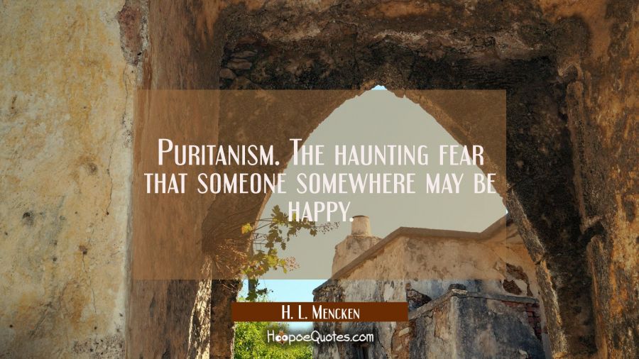 Puritanism. The haunting fear that someone somewhere may be happy. H. L. Mencken Quotes