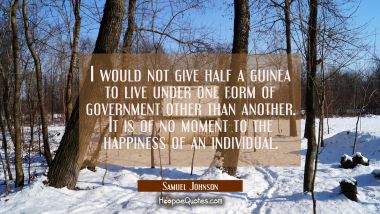 I would not give half a guinea to live under one form of government other than another. It is of no
