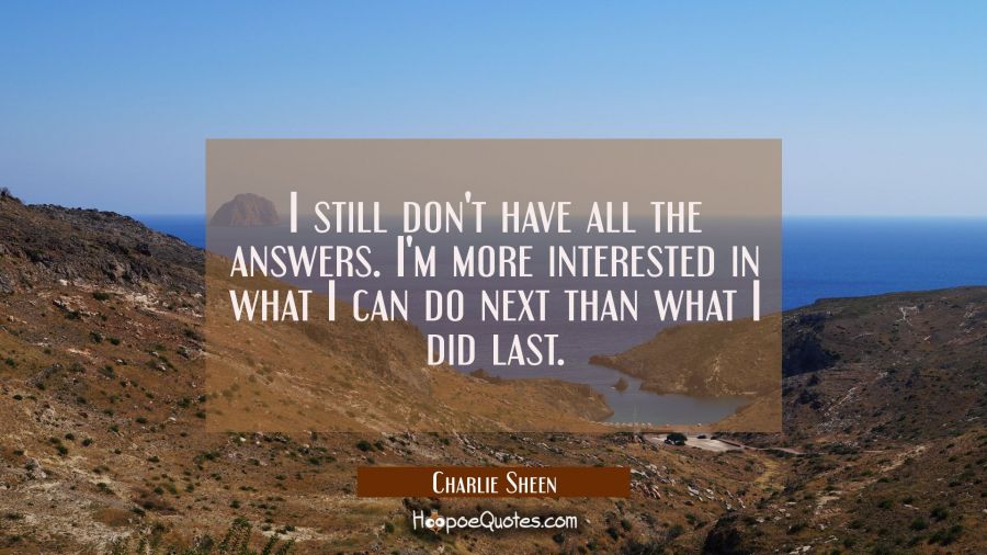 I still don't have all the answers. I'm more interested in what I can do next than what I did last. Charlie Sheen Quotes