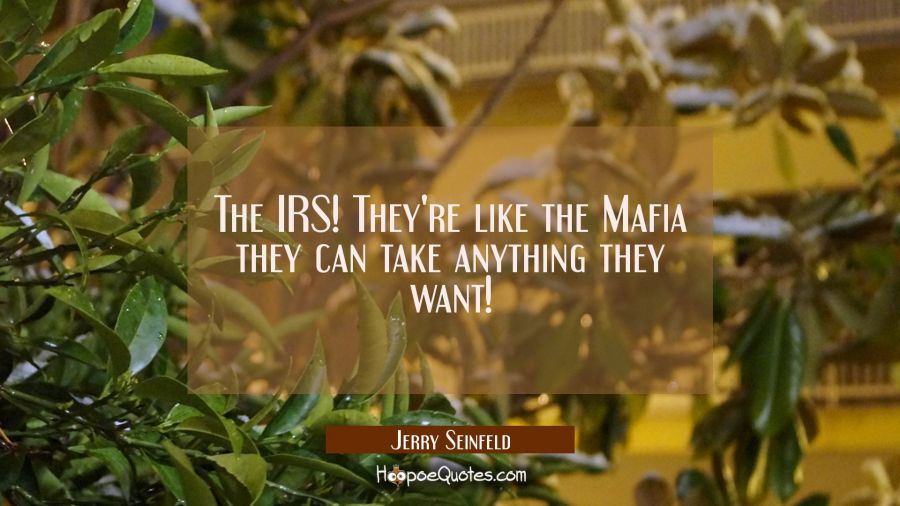 The IRS! They're like the Mafia they can take anything they want! Jerry Seinfeld Quotes