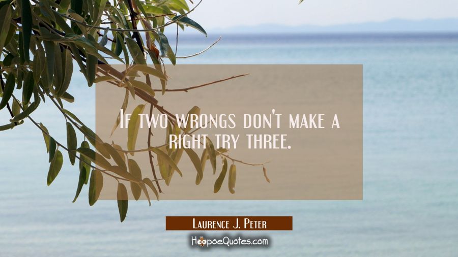 If two wrongs don't make a right try three. Laurence J. Peter Quotes
