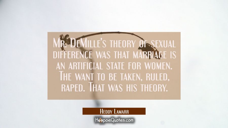 Mr. DeMille's theory of sexual difference was that marriage is an artificial state for women. The w Hedy Lamarr Quotes