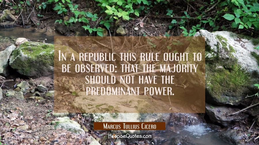 In a republic this rule ought to be observed: that the majority should not have the predominant pow Marcus Tullius Cicero Quotes