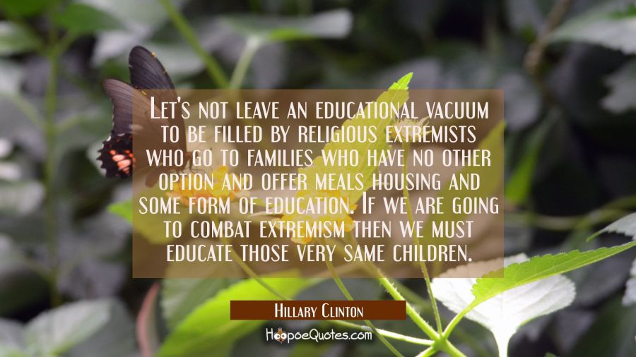 Let's not leave an educational vacuum to be filled by religious extremists who go to families who h Hillary Clinton Quotes