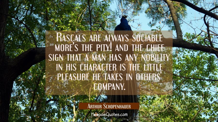 Rascals are always sociable more's the pity! and the chief sign that a man has any nobility in his  Arthur Schopenhauer Quotes