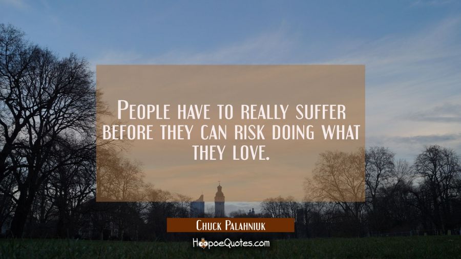 People have to really suffer before they can risk doing what they love. Chuck Palahniuk Quotes