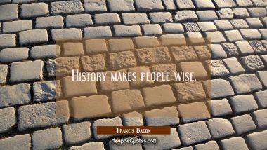 History makes people wise. Francis Bacon Quotes