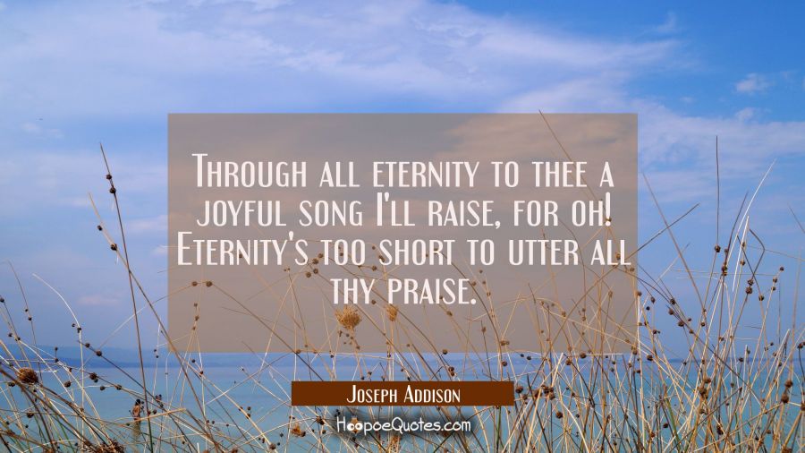 Through all eternity to thee a joyful song I'll raise, for oh! Eternity's too short to utter all th Joseph Addison Quotes