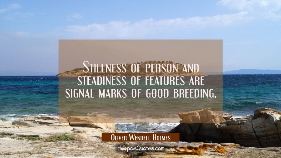 Stillness of person and steadiness of features are signal marks of good breeding. Oliver Wendell Holmes Quotes