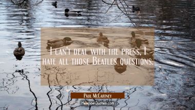 I can&#039;t deal with the press, I hate all those Beatles questions. Paul McCartney Quotes