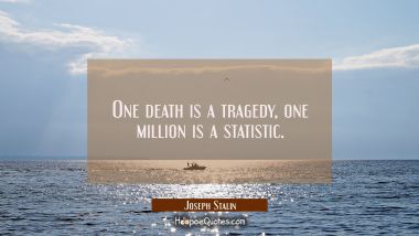 One death is a tragedy, one million is a statistic.