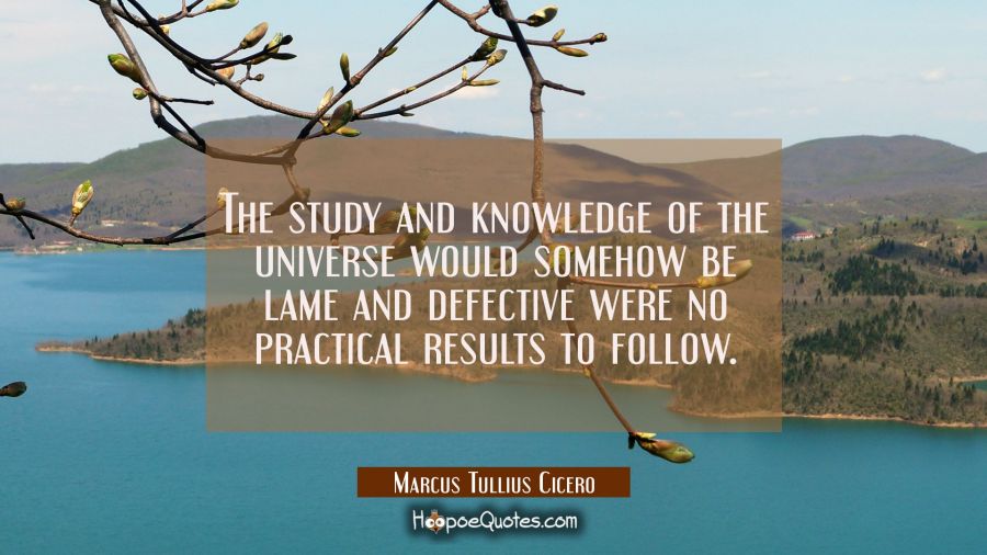 The study and knowledge of the universe would somehow be lame and defective were no practical resul Marcus Tullius Cicero Quotes