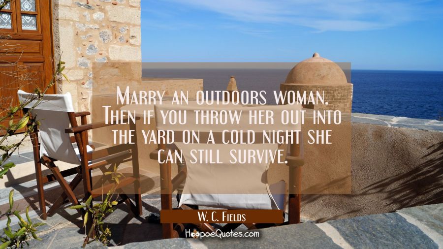 Marry an outdoors woman. Then if you throw her out into the yard on a cold night she can still surv W. C. Fields Quotes
