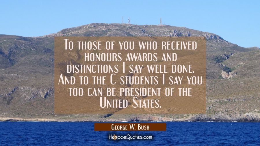 To those of you who received honours awards and distinctions I say well done. And to the C students George W. Bush Quotes