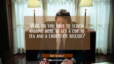 Who do you have to screw around here to get a cup of tea and a chocolate biscuit?