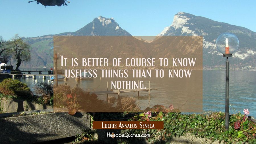 It is better of course to know useless things than to know nothing. Lucius Annaeus Seneca Quotes