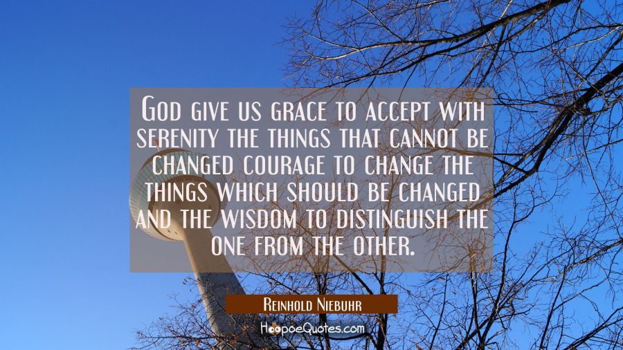 God give us grace to accept with serenity the things that cannot be changed courage to change the t Reinhold Niebuhr Quotes