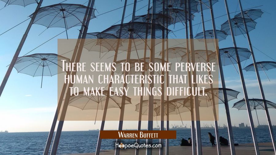 There seems to be some perverse human characteristic that likes to make easy things difficult. Warren Buffett Quotes