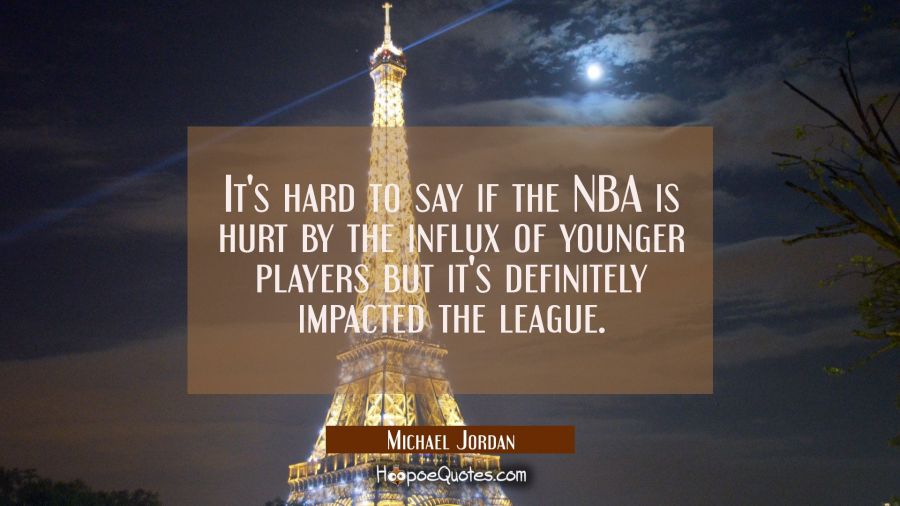 It's hard to say if the NBA is hurt by the influx of younger players but it's definitely impacted t Michael Jordan Quotes