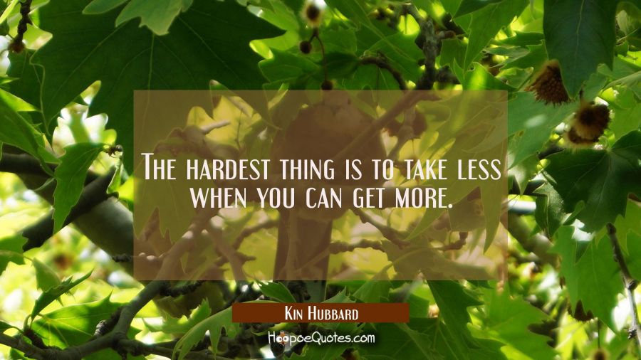 The hardest thing is to take less when you can get more. Kin Hubbard Quotes