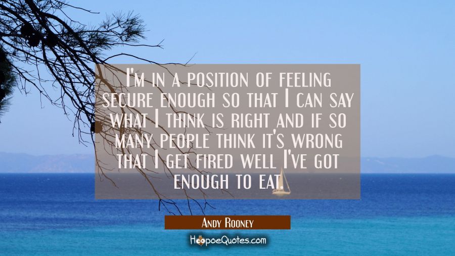 I'm in a position of feeling secure enough so that I can say what I think is right and if so many p Andy Rooney Quotes