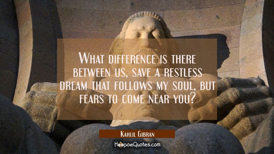 What difference is there between us save a restless dream that follows my soul but fears to come ne Kahlil Gibran Quotes