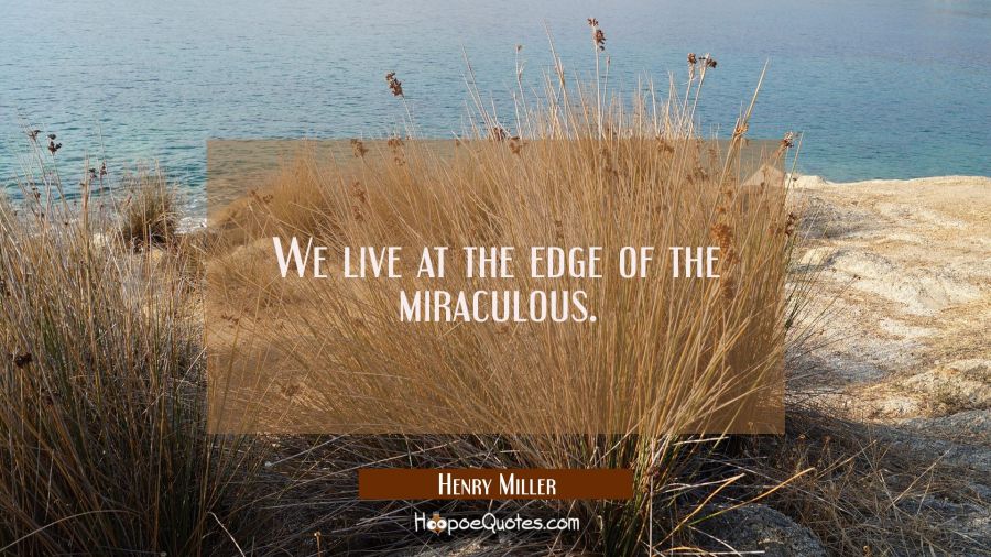 We live at the edge of the miraculous. Henry Miller Quotes