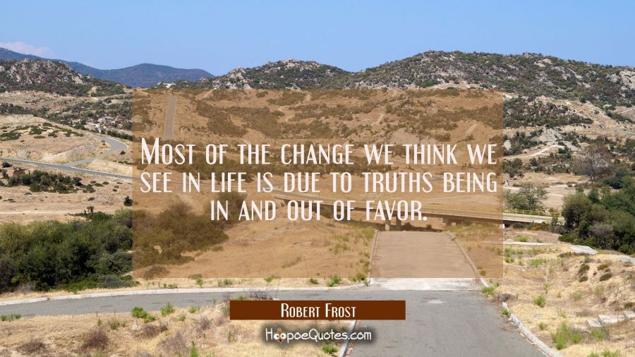 Most of the change we think we see in life is due to truths being in and out of favor. Robert Frost Quotes
