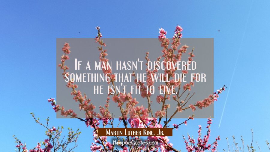 If a man hasn't discovered something that he will die for he isn't fit to live. Martin Luther King, Jr. Quotes
