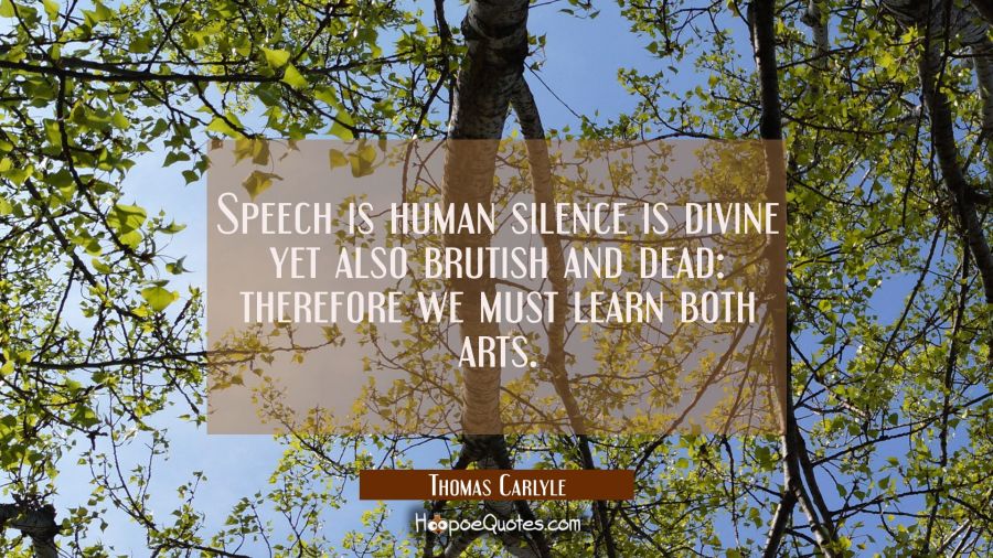 Speech is human silence is divine yet also brutish and dead: therefore we must learn both arts. Thomas Carlyle Quotes