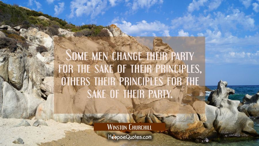 Some men change their party for the sake of their principles, others their principles for the sake  Winston Churchill Quotes