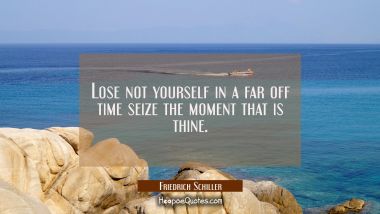 Lose not yourself in a far off time seize the moment that is thine. Friedrich Schiller Quotes