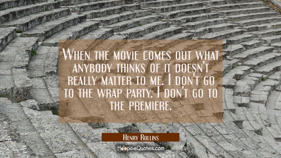 When the movie comes out what anybody thinks of it doesn't really matter to me. I don't go to the w Henry Rollins Quotes