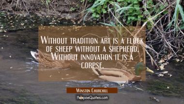 Without tradition art is a flock of sheep without a shepherd. Without innovation it is a corpse. Winston Churchill Quotes
