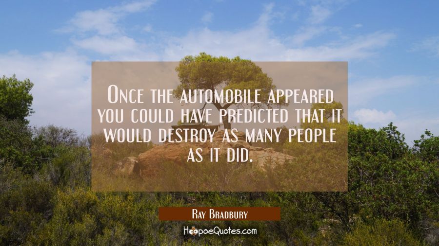 Once the automobile appeared you could have predicted that it would destroy as many people as it di Ray Bradbury Quotes