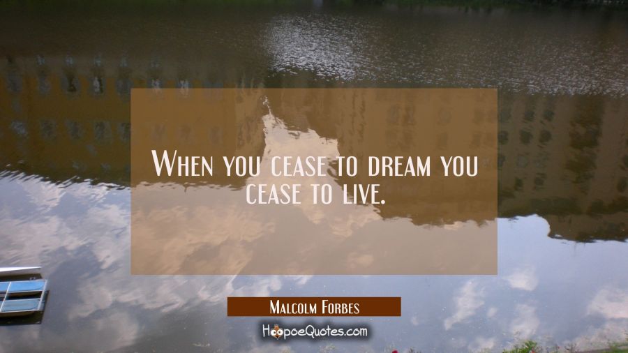 When you cease to dream you cease to live. Malcolm Forbes Quotes
