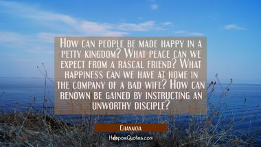 How can people be made happy in a petty kingdom? What peace can we expect from a rascal friend? Wha