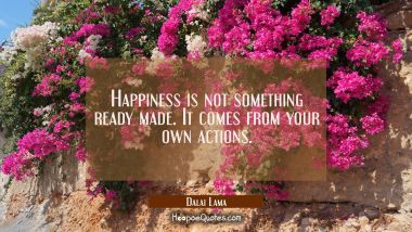Happiness is not something ready made. It comes from your own actions. Dalai Lama Quotes