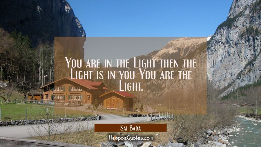 You are in the Light then the Light is in you You are the Light. Sai Baba Quotes