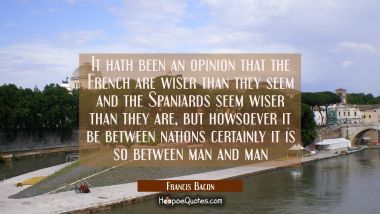 It hath been an opinion that the French are wiser than they seem and the Spaniards seem wiser than 