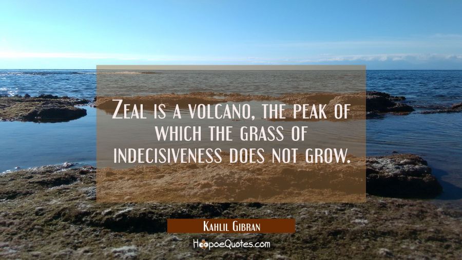 Zeal is a volcano the peak of which the grass of indecisiveness does not grow. Kahlil Gibran Quotes