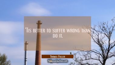 &#039;Tis better to suffer wrong than do it. Thomas Fuller Quotes