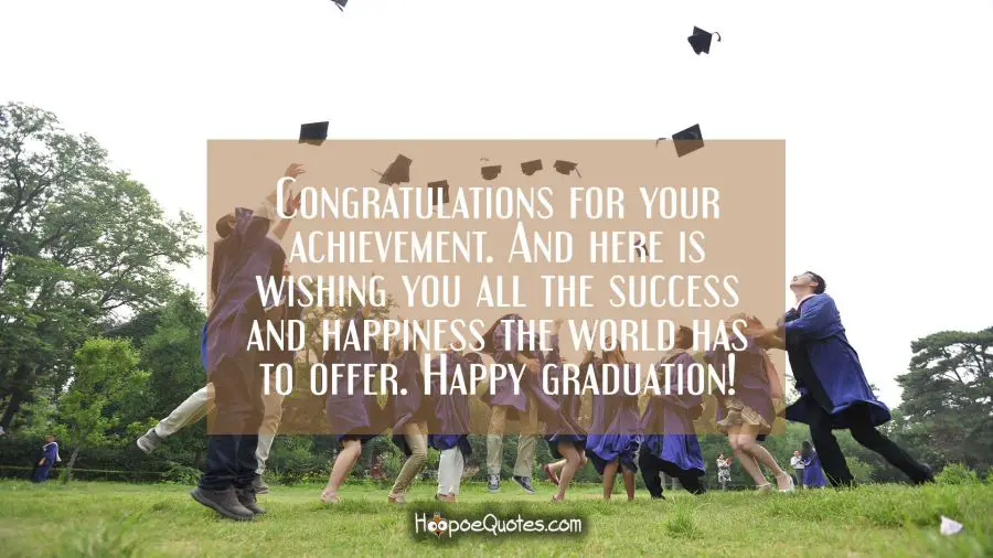Congratulations for your achievement. And here is wishing you all the success and happiness the world has to offer. Happy graduation! Graduation Quotes