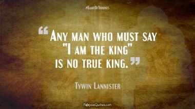 Any man who must say &quot;I am the king&quot; is no true king.