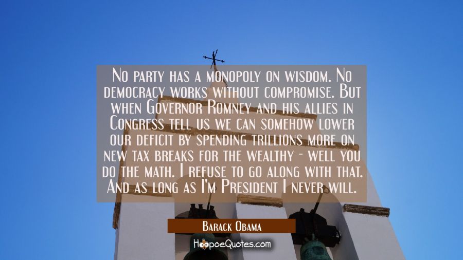 No party has a monopoly on wisdom. No democracy works without compromise. But when Governor Romney  Barack Obama Quotes