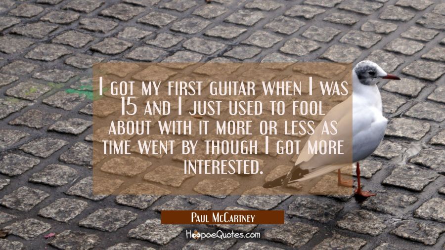 I got my first guitar when I was 15 and I just used to fool about with it more or less as time went Paul McCartney Quotes